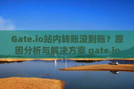 Gate.io站内转账没到账？原因分析与解决方案 gate.io站内转账没到账
