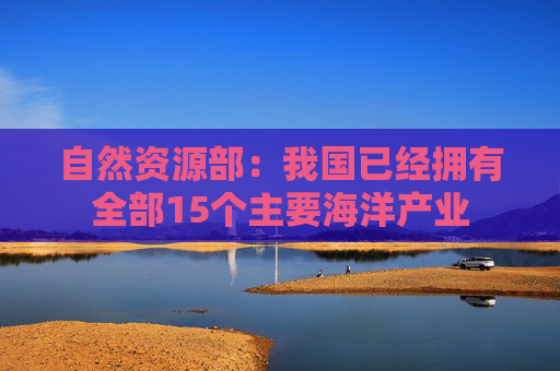 自然资源部：我国已经拥有全部15个主要海洋产业