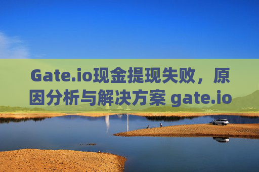 Gate.io现金提现失败，原因分析与解决方案 gate.io现金提现失败