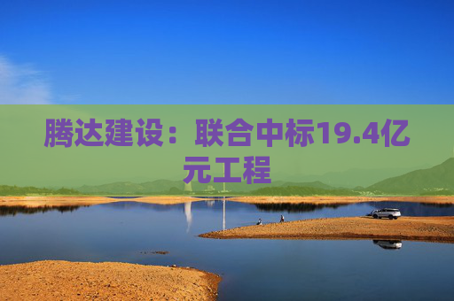 腾达建设：联合中标19.4亿元工程