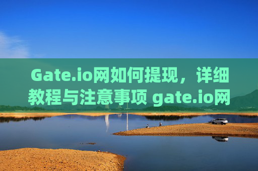 Gate.io网如何提现，详细教程与注意事项 gate.io网如何提现