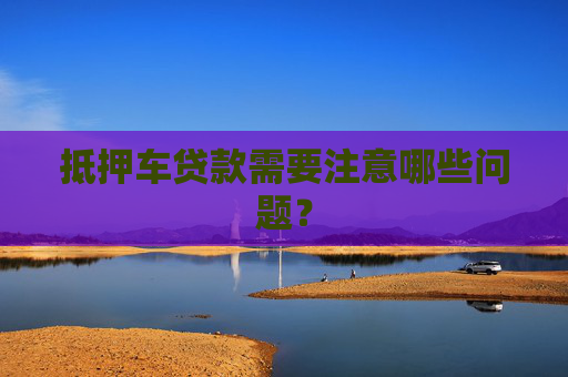 抵押车贷款需要注意哪些问题？