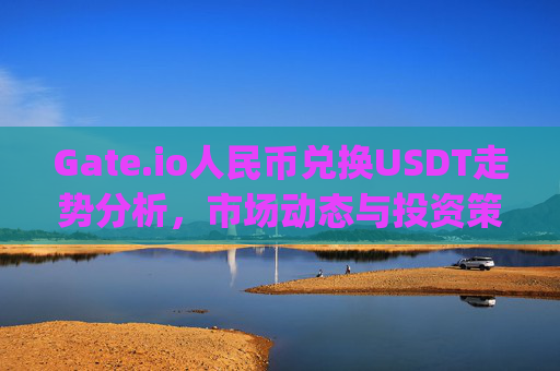 Gate.io人民币兑换USDT走势分析，市场动态与投资策略 gate.io人民币兑换usdt走势
