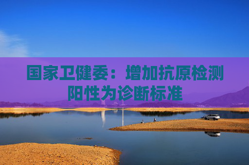 国家卫健委：增加抗原检测阳性为诊断标准