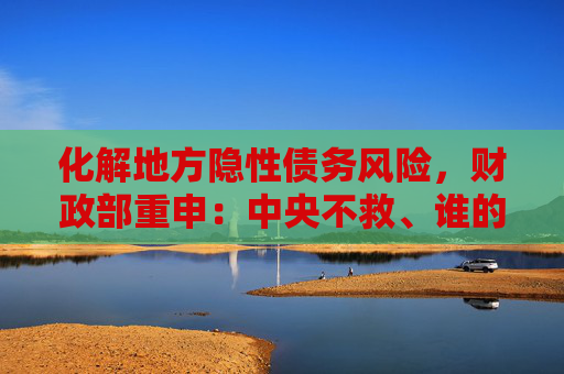 化解地方隐性债务风险，财政部重申：中央不救、谁的孩子谁抱