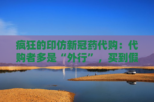 疯狂的印仿新冠药代购：代购者多是“外行”，买到假药难以维权