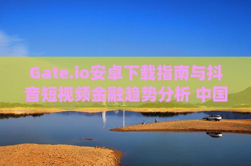 Gate.io安卓下载指南与抖音短视频金融趋势分析 中国gate.io安卓下载抖音
