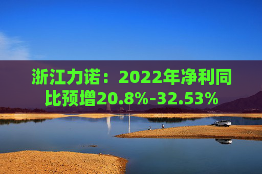 浙江力诺：2022年净利同比预增20.8%-32.53%