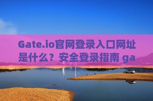 Gate.io官网登录入口网址是什么？安全登录指南 gate.io官网登录入口网址是什么