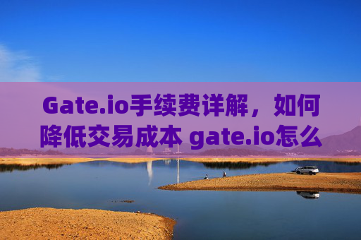 Gate.io手续费详解，如何降低交易成本 gate.io怎么出手续费