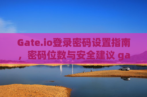 Gate.io登录密码设置指南，密码位数与安全建议 gate.io登录密码几位数啊