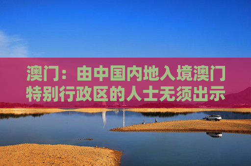 澳门：由中国内地入境澳门特别行政区的人士无须出示任何新冠病毒检测证明