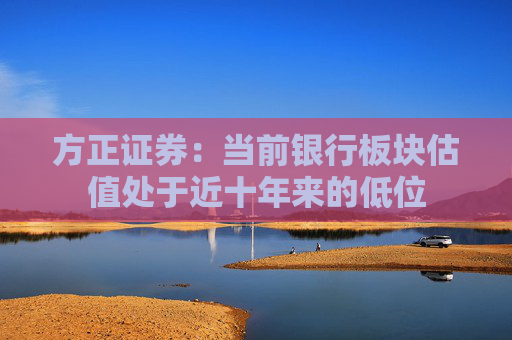 方正证券：当前银行板块估值处于近十年来的低位
