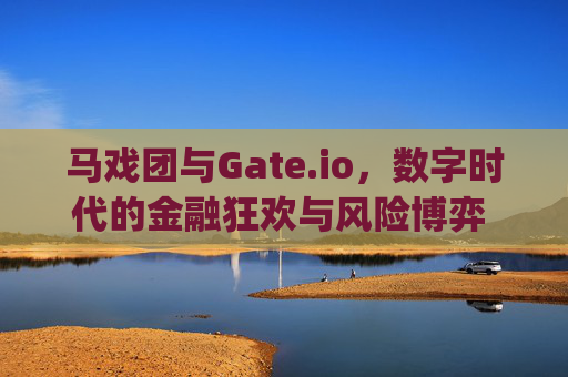 马戏团与Gate.io，数字时代的金融狂欢与风险博弈 马戏团gate.io完整版
