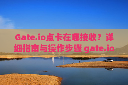Gate.io点卡在哪接收？详细指南与操作步骤 gate.io点卡在哪接收