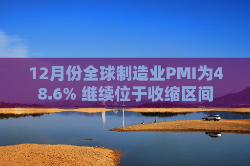 12月份全球制造业PMI为48.6% 继续位于收缩区间