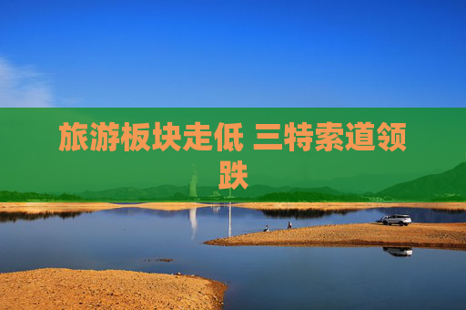 旅游板块走低 三特索道领跌