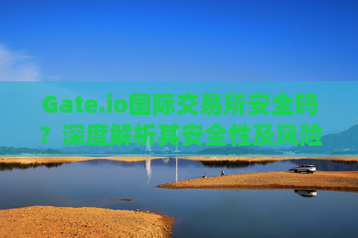 Gate.io国际交易所安全吗？深度解析其安全性及风险 gate.io国际交易所安全吗