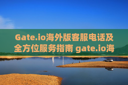 Gate.io海外版客服电话及全方位服务指南 gate.io海外版客服电话