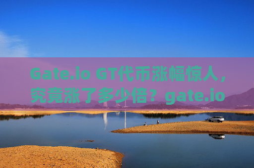 Gate.io GT代币涨幅惊人，究竟涨了多少倍？gate.iogt涨了多少倍
