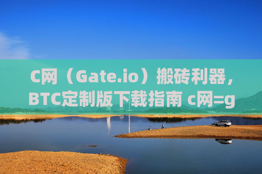 C网（Gate.io）搬砖利器，BTC定制版下载指南 c网=gate.io搬砖利器_btc定制版下载