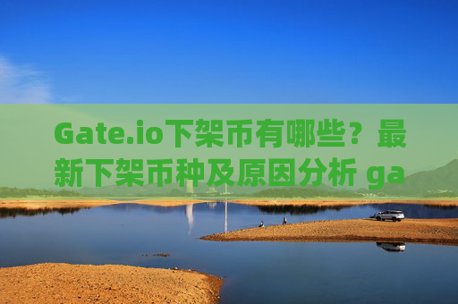 Gate.io下架币有哪些？最新下架币种及原因分析 gate.io下架币有哪些