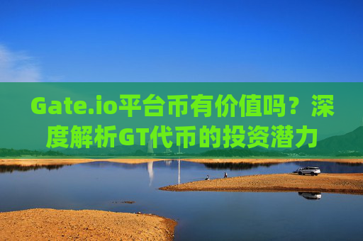 Gate.io平台币有价值吗？深度解析GT代币的投资潜力 gate.io平台币有价值吗