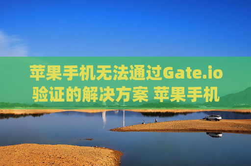 苹果手机无法通过Gate.io验证的解决方案 苹果手机gate.io验证不了