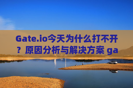 Gate.io今天为什么打不开？原因分析与解决方案 gate.io今天为什么打不开