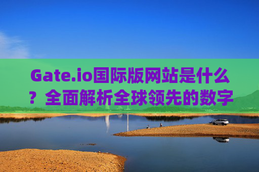 Gate.io国际版网站是什么？全面解析全球领先的数字资产交易平台 gate.io国际版网站是什么