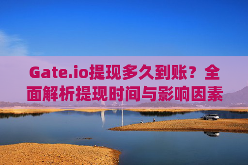 Gate.io提现多久到账？全面解析提现时间与影响因素 gate.io提现多久到账
