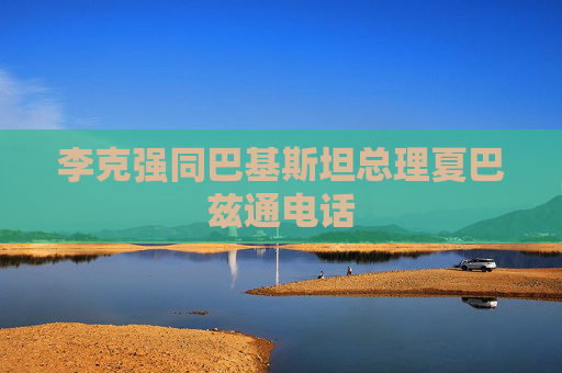 李克强同巴基斯坦总理夏巴兹通电话
