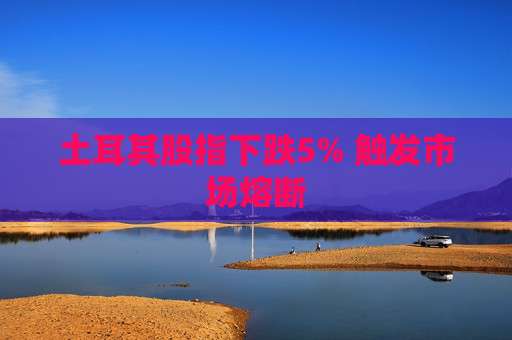 土耳其股指下跌5% 触发市场熔断