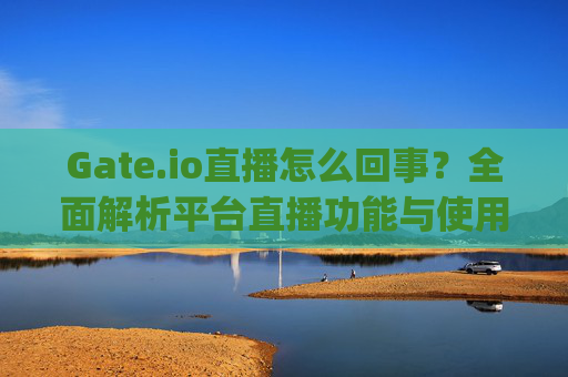 Gate.io直播怎么回事？全面解析平台直播功能与使用指南 gate.io直播怎么回事