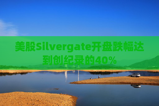 美股Silvergate开盘跌幅达到创纪录的40%