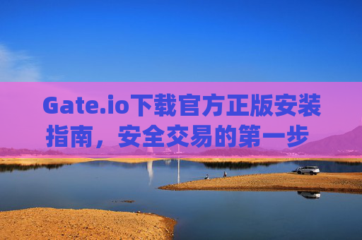 Gate.io下载官方正版安装指南，安全交易的第一步 gate.io下载官方正版安装