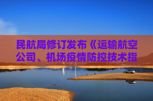 民航局修订发布《运输航空公司、机场疫情防控技术指南（第十版）》