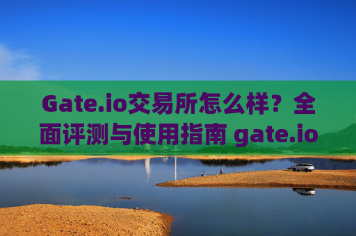 Gate.io交易所怎么样？全面评测与使用指南 gate.io交易所咋样啊