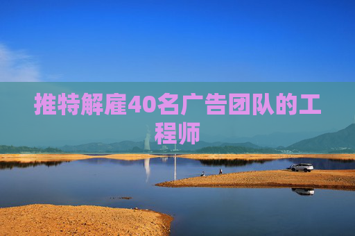 推特解雇40名广告团队的工程师