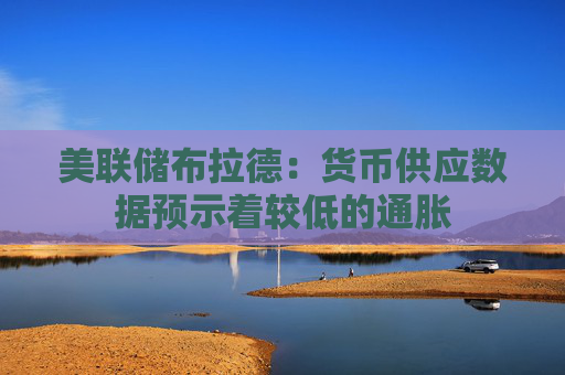 美联储布拉德：货币供应数据预示着较低的通胀