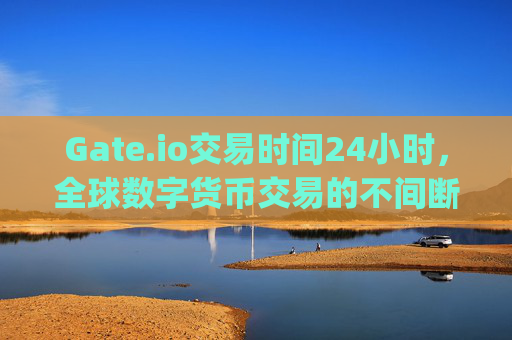Gate.io交易时间24小时，全球数字货币交易的不间断体验 gate.io交易时间24小时