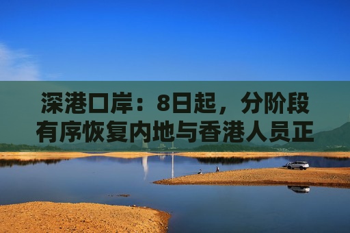 深港口岸：8日起，分阶段有序恢复内地与香港人员正常往来