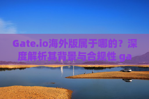 Gate.io海外版属于哪的？深度解析其背景与合规性 gate.io海外版属于哪的