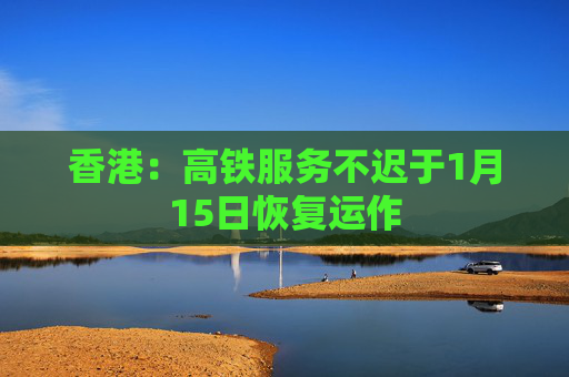 香港：高铁服务不迟于1月15日恢复运作