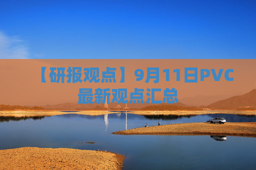 【研报观点】9月11日PVC最新观点汇总