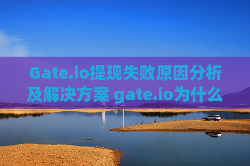 Gate.io提现失败原因分析及解决方案 gate.io为什么提现失败原因