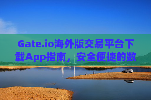 Gate.io海外版交易平台下载App指南，安全便捷的数字货币交易体验 gate.io海外版交易平台下载app