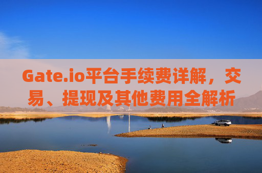 Gate.io平台手续费详解，交易、提现及其他费用全解析 gate.io平台手续费多少