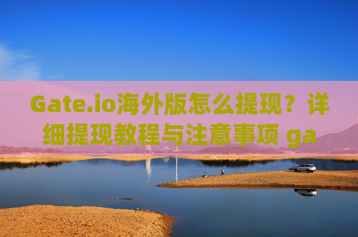 Gate.io海外版怎么提现？详细提现教程与注意事项 gate.io海外版怎么提现