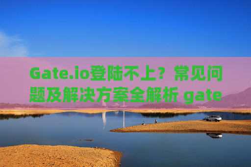 Gate.io登陆不上？常见问题及解决方案全解析 gate.io登陆不上